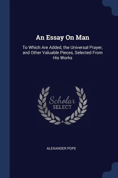 An Essay On Man: To Which Are Added, the Universal Prayer, and Other Valuable Pieces, Selected From His Works