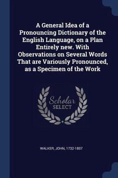 A General Idea of a Pronouncing Dictionary of the English Language, on a Plan Entirely new. With Observations on Several Words That are Variously Pron - Walker, John