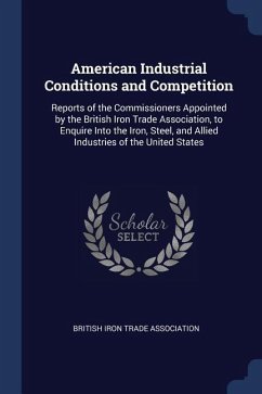 American Industrial Conditions and Competition: Reports of the Commissioners Appointed by the British Iron Trade Association, to Enquire Into the Iron