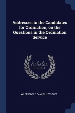 Addresses to the Candidates for Ordination, on the Questions in the Ordination Service - Wilberforce, Samuel
