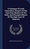 A Catalogue Of Lords Chancellors, Keepers Of The Great Seal, Masters Of The Rolls, And Principal Officers Of The High Court Of Chancery