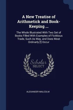 A New Treatise of Arithmetick and Book-Keeping ...: The Whole Illustrated With Two Set of Books Filled With Examples of Fictitious Trade, Such As May,