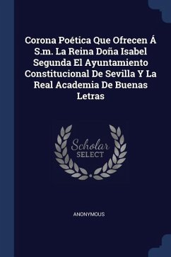 Corona Poética Que Ofrecen Á S.m. La Reina Doña Isabel Segunda El Ayuntamiento Constitucional De Sevilla Y La Real Academia De Buenas Letras