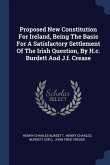 Proposed New Constitution For Ireland, Being The Basis For A Satisfactory Settlement Of The Irish Question, By H.c. Burdett And J.f. Crease