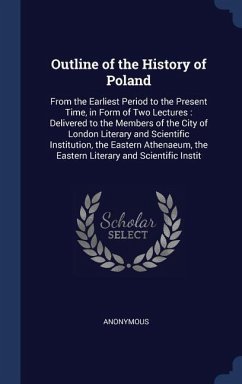Outline of the History of Poland: From the Earliest Period to the Present Time, in Form of Two Lectures: Delivered to the Members of the City of Londo - Anonymous