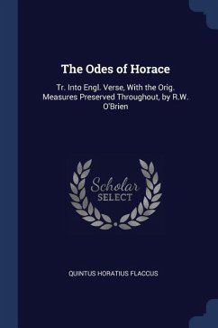 The Odes of Horace: Tr. Into Engl. Verse, With the Orig. Measures Preserved Throughout, by R.W. O'Brien - Flaccus, Quintus Horatius