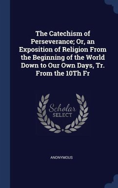 The Catechism of Perseverance; Or, an Exposition of Religion From the Beginning of the World Down to Our Own Days, Tr. From the 10Th Fr