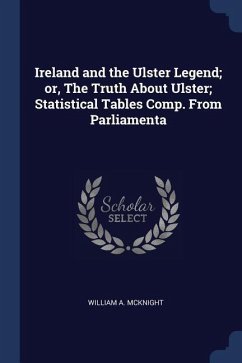 Ireland and the Ulster Legend; or, The Truth About Ulster; Statistical Tables Comp. From Parliamenta