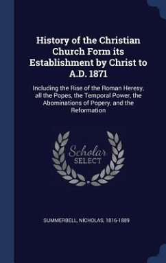 History of the Christian Church Form its Establishment by Christ to A.D. 1871: Including the Rise of the Roman Heresy, all the Popes, the Temporal Pow - Summerbell, Nicholas