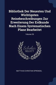 Bibliothek Der Neuesten Und Wichtigsten Reisebeschreibungen Zur Erweiterung Der Erdkunde Nach Einem Systematischen Plane Bearbeitet; Volume 26