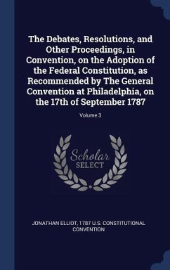 The Debates, Resolutions, and Other Proceedings, in Convention, on the Adoption of the Federal Constitution, as Recommended by The General Convention - Elliot, Jonathan; U. S. Constitutional Convention