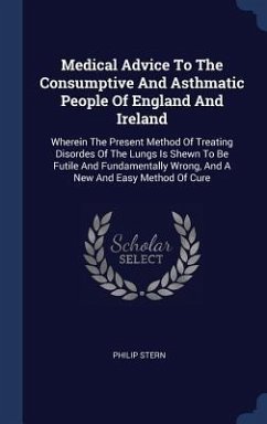 Medical Advice To The Consumptive And Asthmatic People Of England And Ireland: Wherein The Present Method Of Treating Disordes Of The Lungs Is Shewn T - Stern, Philip