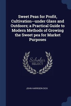 Sweet Peas for Profit, Cultivation--under Glass and Outdoors; a Practical Guide to Modern Methods of Growing the Sweet pea for Market Purposes - Dick, John Harrison