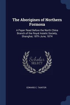 The Aborigines of Northern Formosa: A Paper Read Before the North China Branch of the Royal Asiatic Society, Shanghai, 18Th June, 1874