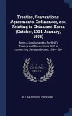 Treaties, Conventions, Agreements, Ordinances, etc. Relating to China and Korea (October, 1904-January, 1908): Being a Supplement to Rockhill's Treati