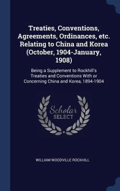 Treaties, Conventions, Agreements, Ordinances, etc. Relating to China and Korea (October, 1904-January, 1908): Being a Supplement to Rockhill's Treati - Rockhill, William Woodville