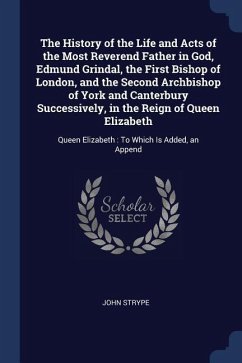 The History of the Life and Acts of the Most Reverend Father in God, Edmund Grindal, the First Bishop of London, and the Second Archbishop of York and