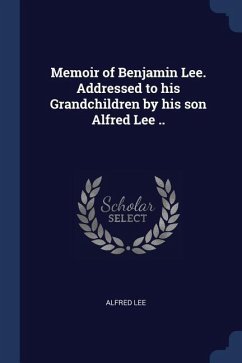 Memoir of Benjamin Lee. Addressed to his Grandchildren by his son Alfred Lee ..