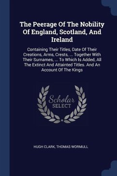 The Peerage Of The Nobility Of England, Scotland, And Ireland: Containing Their Titles, Date Of Their Creations, Arms, Crests, ... Together With Their - Clark, Hugh; Wormull, Thomas