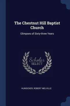 The Chestnut Hill Baptist Church: Glimpses of Sixty-three Years - Hunsicker, Robert Melville