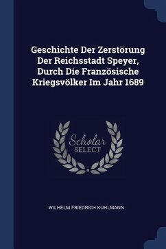 Geschichte Der Zerstörung Der Reichsstadt Speyer, Durch Die Französische Kriegsvölker Im Jahr 1689 - Kuhlmann, Wilhelm Friedrich