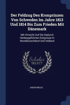 Der Feldzug Des Kronprinzen Von Schweden Im Jahre 1813 Und 1814 Bis Zum Frieden Mit Dänemark - Anonymous