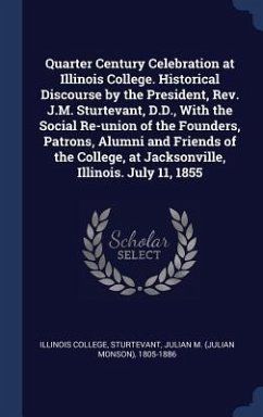 Quarter Century Celebration at Illinois College. Historical Discourse by the President, Rev. J.M. Sturtevant, D.D., With the Social Re-union of the Fo - Sturtevant, Julian M.
