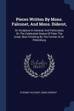 Pieces Written By Mons. Falconet, And Mons. Diderot,: On Sculpture In General, And Particularly On The Celebrated Statue Of Peter The Great, Now Finis - Falconet, Etienne; Diderot, Denis