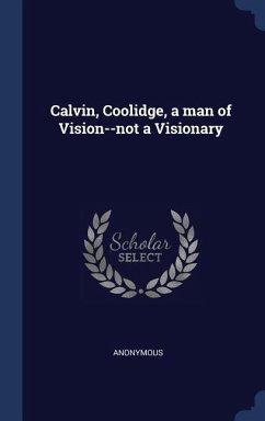 Calvin, Coolidge, a man of Vision--not a Visionary - Anonymous