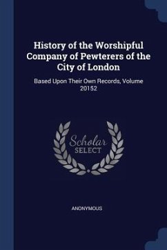 History of the Worshipful Company of Pewterers of the City of London: Based Upon Their Own Records, Volume 20152 - Anonymous