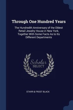 Through One Hundred Years: The Hundredth Anniversary of the Oldest Retail Jewelry House in New York, Together With Some Facts As to Its Different - Black, Starr &. Frost