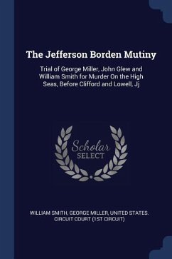 The Jefferson Borden Mutiny: Trial of George Miller, John Glew and William Smith for Murder On the High Seas, Before Clifford and Lowell, Jj