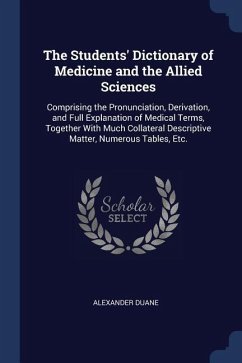 The Students' Dictionary of Medicine and the Allied Sciences: Comprising the Pronunciation, Derivation, and Full Explanation of Medical Terms, Togethe - Duane, Alexander