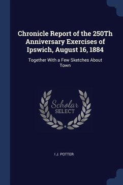 Chronicle Report of the 250Th Anniversary Exercises of Ipswich, August 16, 1884: Together With a Few Sketches About Town