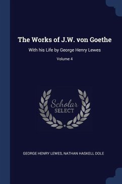 The Works of J.W. von Goethe: With his Life by George Henry Lewes; Volume 4 - Lewes, George Henry; Dole, Nathan Haskell