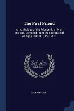 The First Friend: An Anthology of the Friendship of Man and dog, Compiled From the Literature of all Ages 1400 B.C.-1921 A.D.