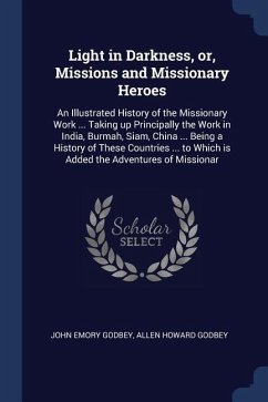 Light in Darkness, or, Missions and Missionary Heroes: An Illustrated History of the Missionary Work ... Taking up Principally the Work in India, Burm - Godbey, John Emory; Godbey, Allen Howard