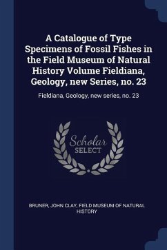 A Catalogue of Type Specimens of Fossil Fishes in the Field Museum of Natural History Volume Fieldiana, Geology, new Series, no. 23: Fieldiana, Geolog - Bruner, John Clay