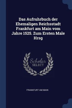 Das Aufruhrbuch der Ehemaligen Reichsstadt Frankfurt am Main vom Jahre 1525. Zum Ersten Male Hrsg - Main, Frankfurt Am