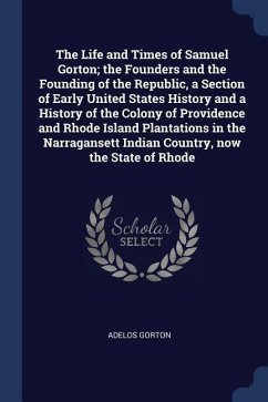 The Life and Times of Samuel Gorton; the Founders and the Founding of the Republic, a Section of Early United States History and a History of the Colo