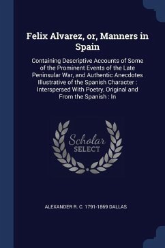 Felix Alvarez, or, Manners in Spain: Containing Descriptive Accounts of Some of the Prominent Events of the Late Peninsular War, and Authentic Anecdot - Dallas, Alexander R. C.