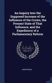 An Inquiry Into the Supposed Increase of the Influence of the Crown, the Present State of That Influence, and the Expediency of a Parliamentary Reform