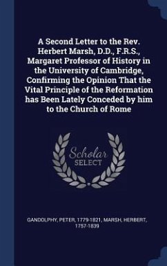 A Second Letter to the Rev. Herbert Marsh, D.D., F.R.S., Margaret Professor of History in the University of Cambridge, Confirming the Opinion That the Vital Principle of the Reformation has Been Lately Conceded by him to the Church of Rome - Gandolphy, Peter; Marsh, Herbert