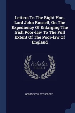 Letters To The Right Hon. Lord John Russell, On The Expediency Of Enlarging The Irish Poor-law To The Full Extent Of The Poor-law Of England - Scrope, George Poulett