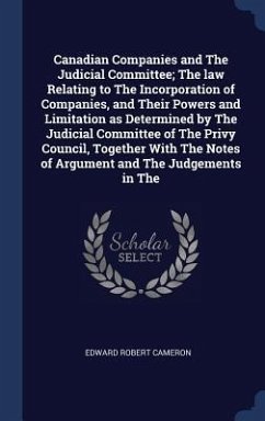 Canadian Companies and The Judicial Committee; The law Relating to The Incorporation of Companies, and Their Powers and Limitation as Determined by The Judicial Committee of The Privy Council, Together With The Notes of Argument and The Judgements in The - Cameron, Edward Robert