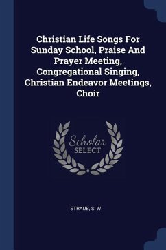 Christian Life Songs For Sunday School, Praise And Prayer Meeting, Congregational Singing, Christian Endeavor Meetings, Choir - W, Straub S