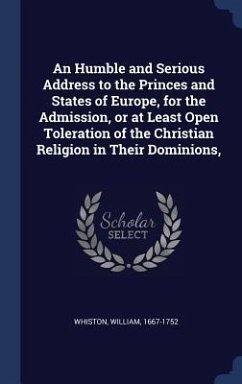 An Humble and Serious Address to the Princes and States of Europe, for the Admission, or at Least Open Toleration of the Christian Religion in Their D - Whiston, William