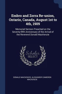 Embro and Zorra Re-union, Ontario, Canada, August 1st to 4th, 1909: Memorial Sermon Preached on the Seventy-fifth Anniversary of the Arrival of the Re - Mackenzie, Donald; Mackenzie, Alexander Cameron