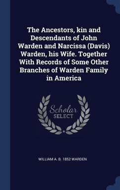 The Ancestors, kin and Descendants of John Warden and Narcissa (Davis) Warden, his Wife. Together With Records of Some Other Branches of Warden Family in America