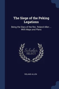 The Siege of the Peking Legations: Being the Diary of the Rev. Roland Allen ... With Maps and Plans